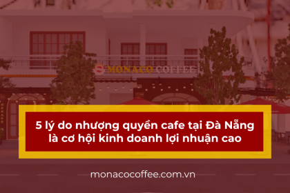 5 lý do nhượng quyền cafe tại Đà Nẵng là cơ hội kinh doanh lợi nhuận cao