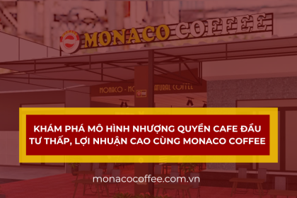 Khám phá mô hình nhượng quyền cafe đầu tư thấp, lợi nhuận cao cùng Monaco Coffee