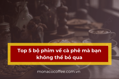 Top 5 bộ phim về cà phê mà bạn không thể bỏ qua